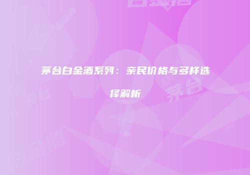 茅台白金酒系列：亲民价格与多样选择解析