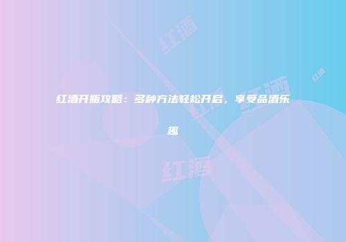 红酒开瓶攻略：多种方法轻松开启，享受品酒乐趣