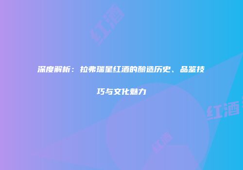 深度解析：拉弗瑞星红酒的酿造历史、品鉴技巧与文化魅力