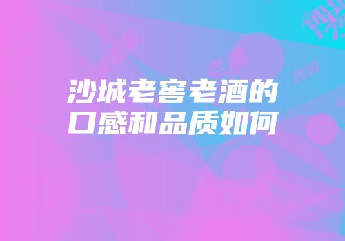 沙城老窖老酒的口感和品质如何