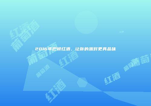 2016年巴顿红酒，让你的派对更具品味