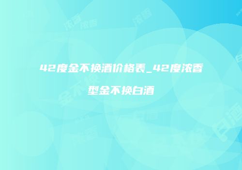 42度金不换酒价格表_42度浓香型金不换白酒