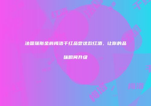 法国瑞斯金爵梅洛干红品尝这款红酒，让你的品味瞬间升级
