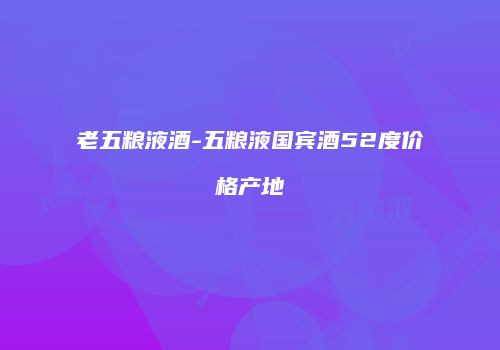 老五粮液酒-五粮液国宾酒52度价格产地