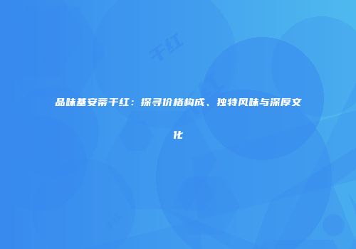 品味基安蒂干红：探寻价格构成、独特风味与深厚文化