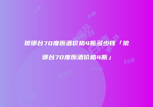 琅琊台70度原酒价格4瓶多少钱「琅琊台70度原酒价格4瓶」