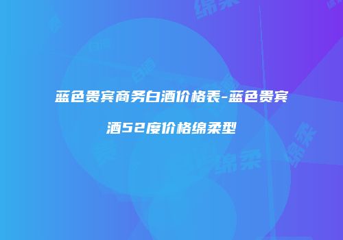 蓝色贵宾商务白酒价格表-蓝色贵宾酒52度价格绵柔型