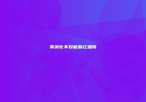 胃消化不好能喝红酒吗
