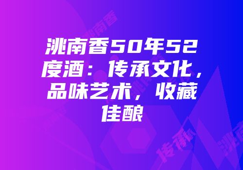洮南香50年52度酒：传承文化，品味艺术，收藏佳酿