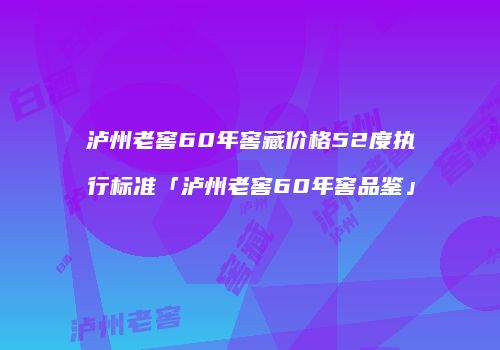 泸州老窖60年窖藏价格52度执行标准「泸州老窖60年窖品鉴」