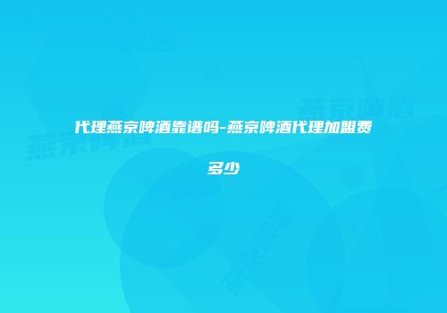 代理燕京啤酒靠谱吗-燕京啤酒代理加盟费多少