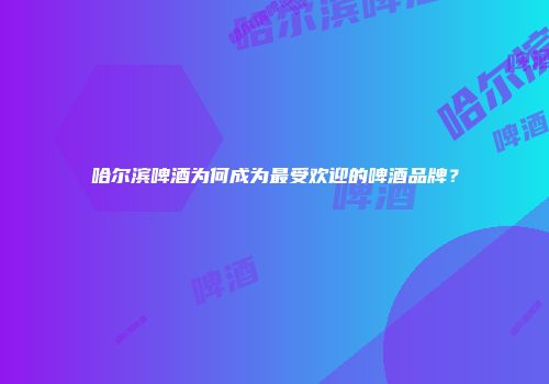 哈尔滨啤酒为何成为最受欢迎的啤酒品牌？