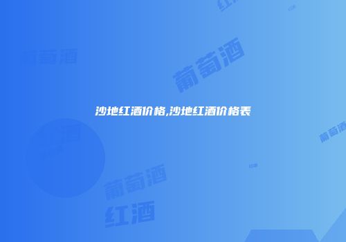 沙地红酒价格,沙地红酒价格表