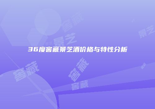 36度窖藏景芝酒价格与特性分析