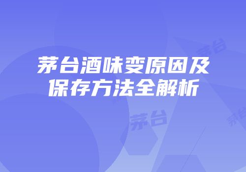 茅台酒味变原因及保存方法全解析