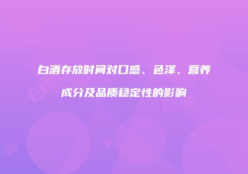 白酒存放时间对口感、色泽、营养成分及品质稳定性的影响