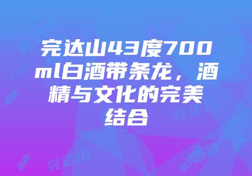 完达山43度700ml白酒带条龙，酒精与文化的完美结合