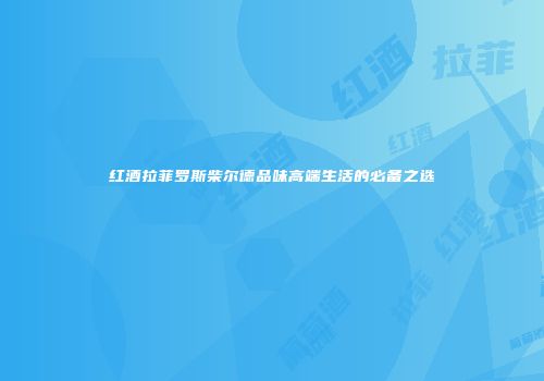 红酒拉菲罗斯柴尔德品味高端生活的必备之选