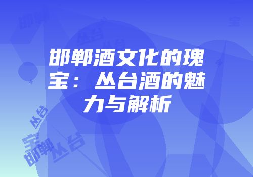 邯郸酒文化的瑰宝：丛台酒的魅力与解析