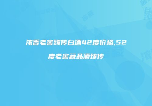 浓香老窖臻传白酒42度价格,52度老窖藏品酒臻传