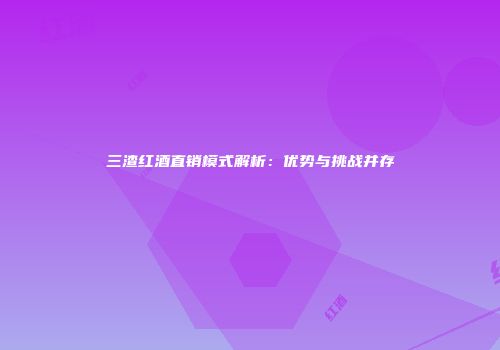 三渣红酒直销模式解析：优势与挑战并存