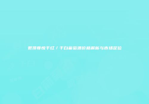 君顶尊悦干红／干白葡萄酒价格解析与市场定位