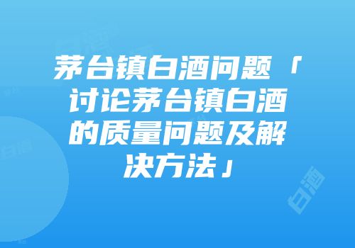 茅台镇白酒问题「讨论茅台镇白酒的质量问题及解决方法」