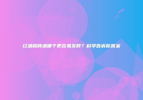 红酒和啤酒哪个更容易发胖？科学告诉你答案