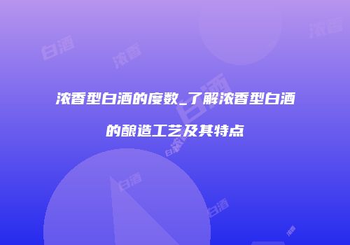 浓香型白酒的度数_了解浓香型白酒的酿造工艺及其特点