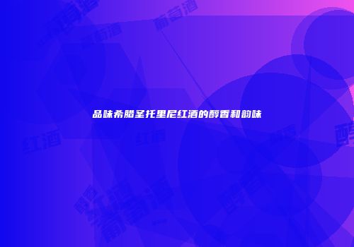 品味希腊圣托里尼红酒的醇香和韵味