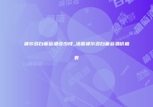 波尔多白葡萄酒多少钱_法国波尔多白葡萄酒价格表