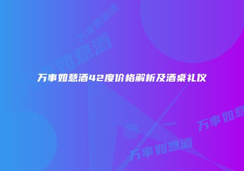 万事如意酒42度价格解析及酒桌礼仪