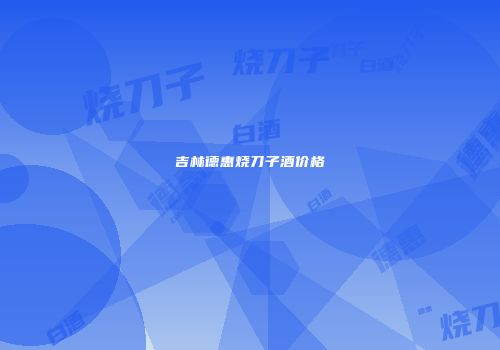 吉林德惠烧刀子酒价格