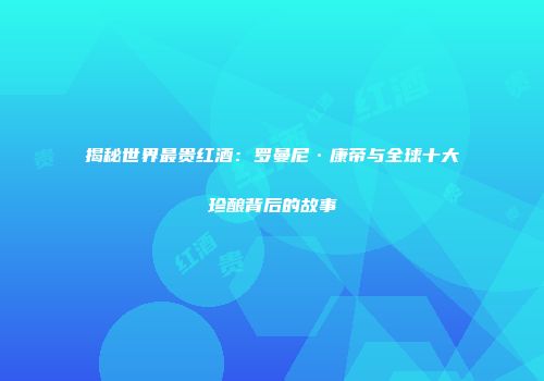 揭秘世界最贵红酒：罗曼尼·康帝与全球十大珍酿背后的故事