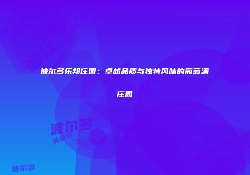波尔多乐邦庄园：卓越品质与独特风味的葡萄酒庄园