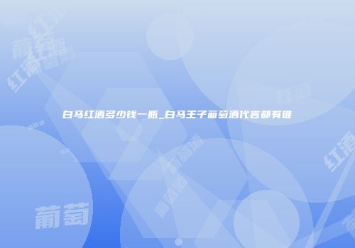 白马红酒多少钱一瓶_白马王子葡萄酒代言都有谁