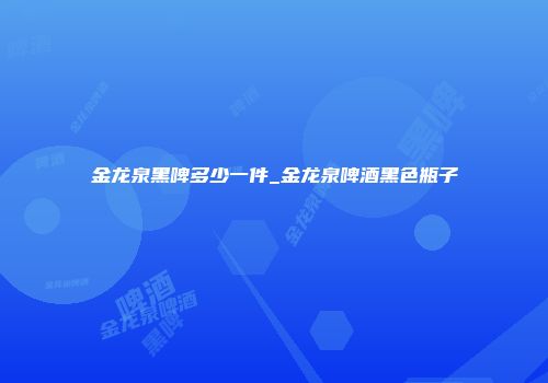 金龙泉黑啤多少一件_金龙泉啤酒黑色瓶子