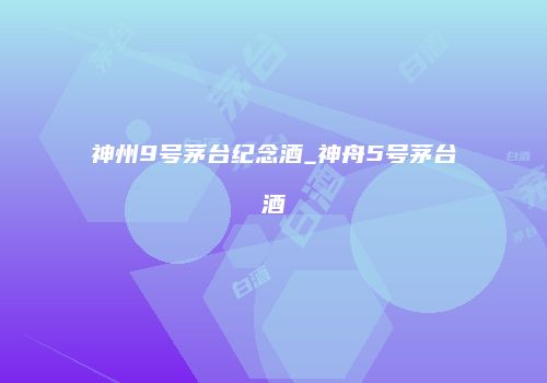 神州9号茅台纪念酒_神舟5号茅台酒