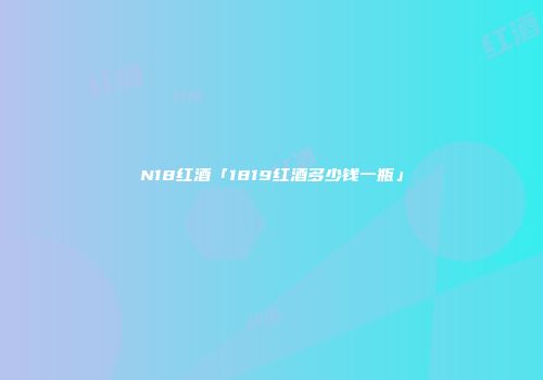 N18红酒「1819红酒多少钱一瓶」