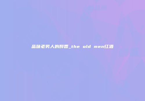 品味老男人的醇香_the old men红酒