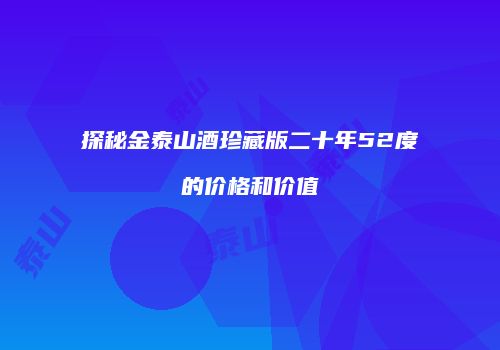 探秘金泰山酒珍藏版二十年52度的价格和价值