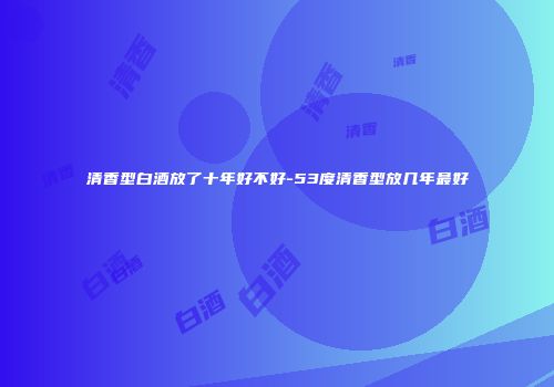 清香型白酒放了十年好不好-53度清香型放几年最好