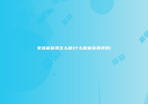 家庭葡萄酒怎么做(什么做葡萄酒视频)