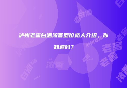 泸州老窖白酒浓香型价格大介绍，你知道吗？