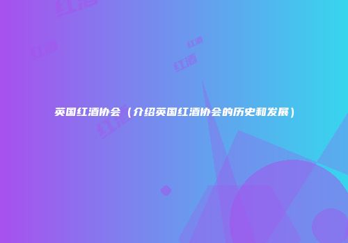 英国红酒协会（介绍英国红酒协会的历史和发展）