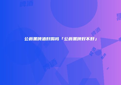 公爵黑啤酒好喝吗「公爵黑啤好不好」