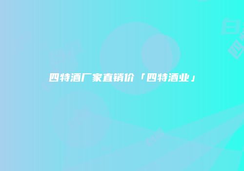 四特酒厂家直销价「四特酒业」