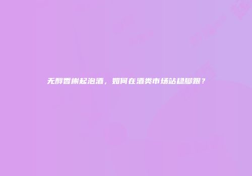 无醇香榭起泡酒，如何在酒类市场站稳脚跟？