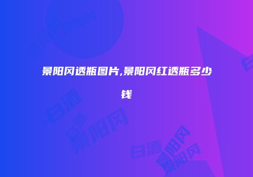 景阳冈透瓶图片,景阳冈红透瓶多少钱