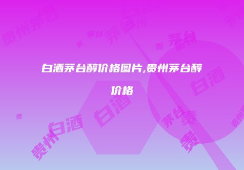 白酒茅台醇价格图片,贵州茅台醇价格